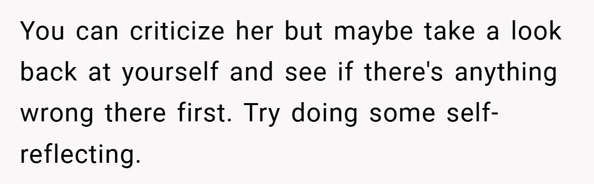 You can criticize her but maybe take a look back at yourself and see if there's anything wrong there first. Try doing some self-reflecting.