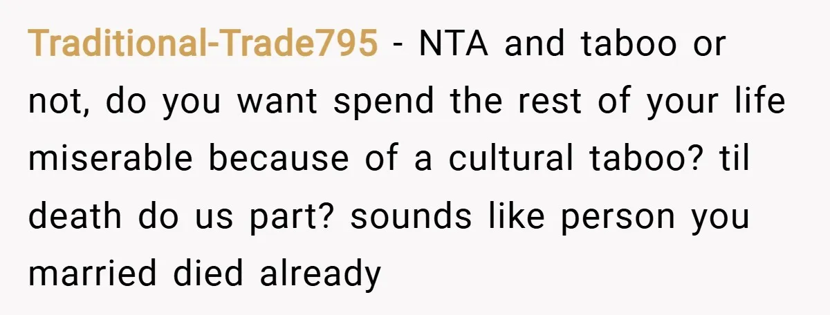 Traditional-Trade795 − NTA and taboo or not, do you want spend the rest of your life miserable because of a cultural taboo? til death do us part? sounds like person...