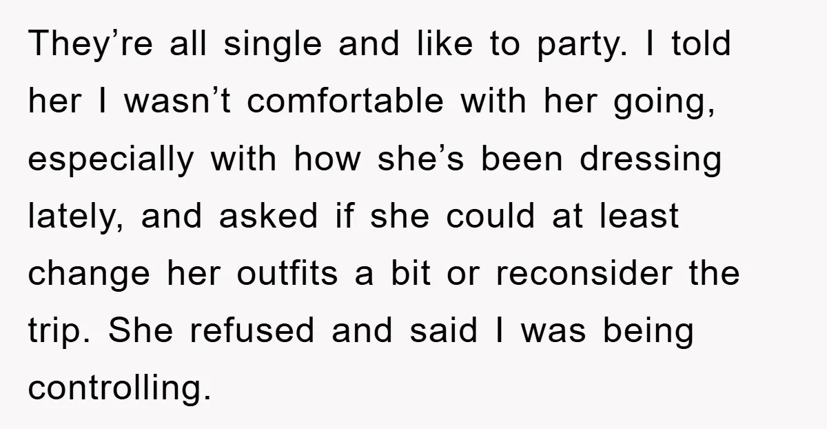 They’re all single and like to party. I told her I wasn’t comfortable with her going, especially with how she’s been dressing lately, and asked if she could at least...