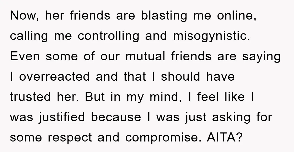 Now, her friends are blasting me online, calling me controlling and misogynistic. Even some of our mutual friends are saying I overreacted and that I should have trusted her. But...
