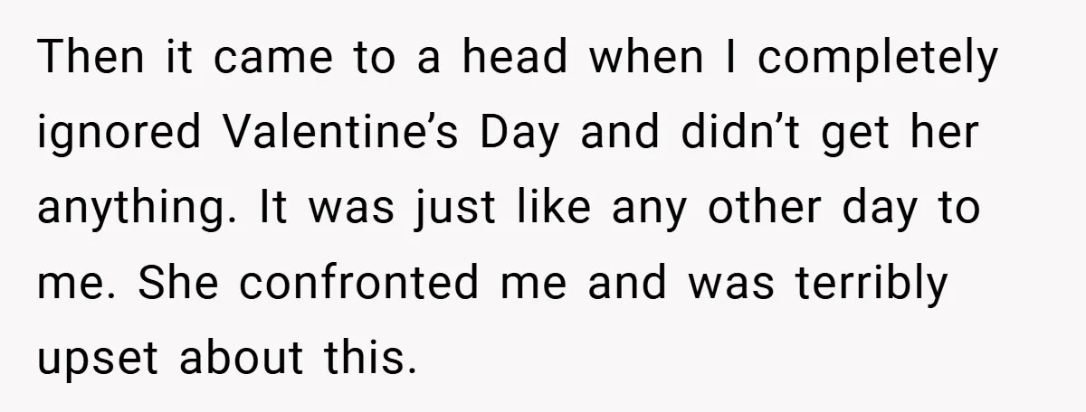 Then it came to a head when I completely ignored Valentine’s Day and didn’t get her anything. It was just like any other day to me. She confronted me and...