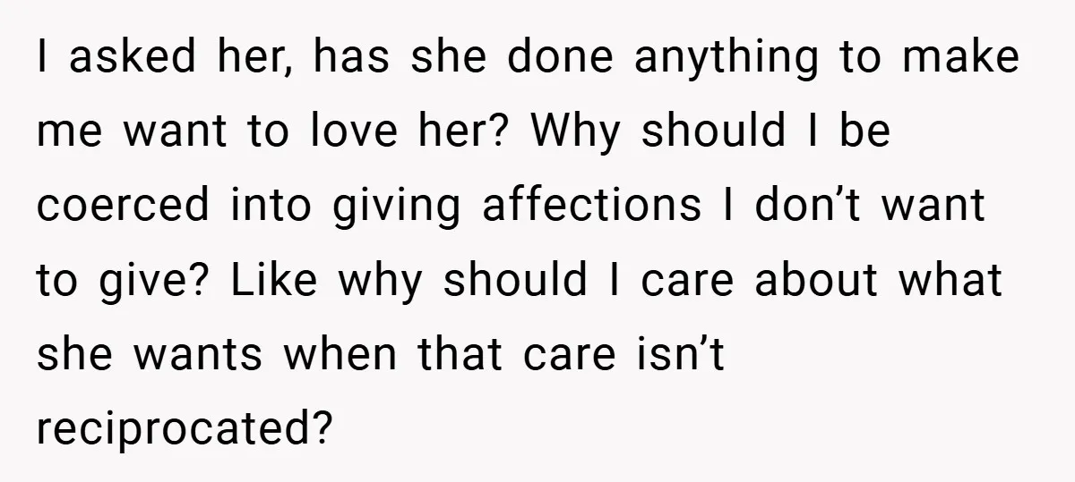 I asked her, has she done anything to make me want to love her? Why should I be coerced into giving affections I don’t want to give? Like why should...
