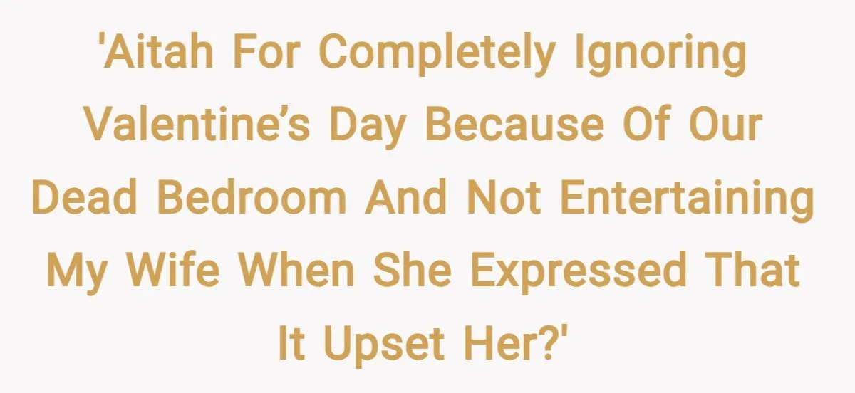 'AITAH for Completely Ignoring Valentine’s Day Because Of Our Dead Bedroom and Not Entertaining My Wife When She Expressed that It Upset Her?'