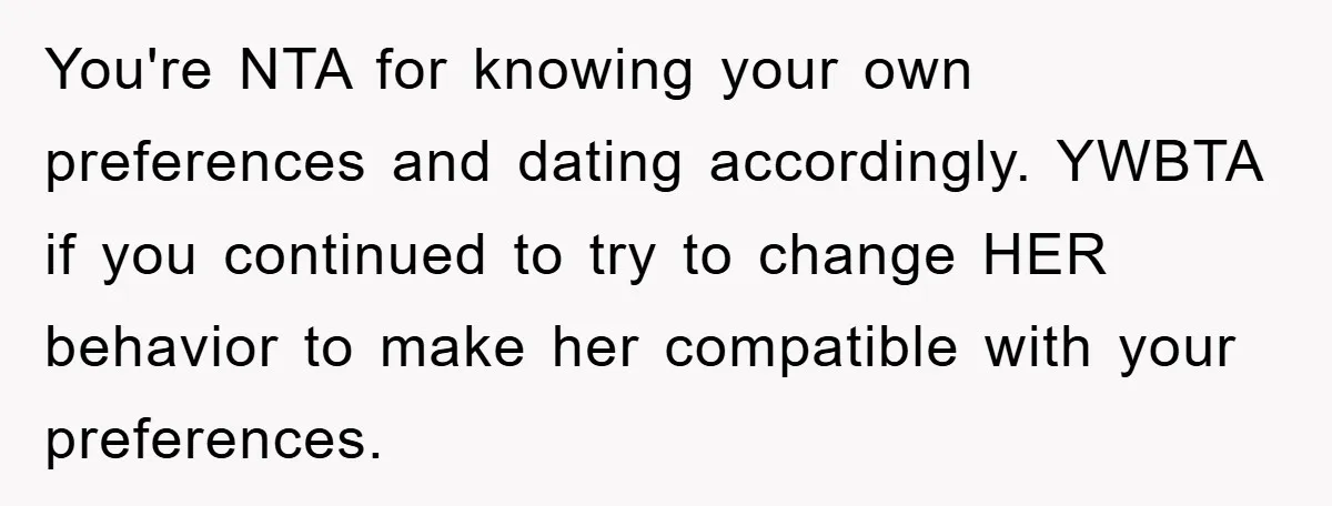 You're NTA for knowing your own preferences and dating accordingly. YWBTA if you continued to try to change HER behavior to make her compatible with your preferences.