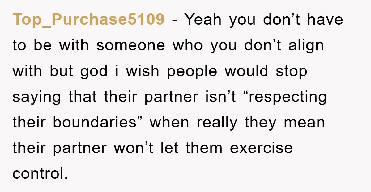 Top_Purchase5109 − Yeah you don’t have to be with someone who you don’t align with but god i wish people would stop saying that their partner isn’t “respecting their boundaries”...