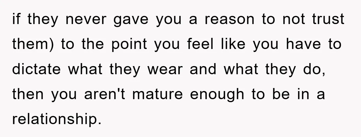 if they never gave you a reason to not trust them) to the point you feel like you have to dictate what they wear and what they do, then you...