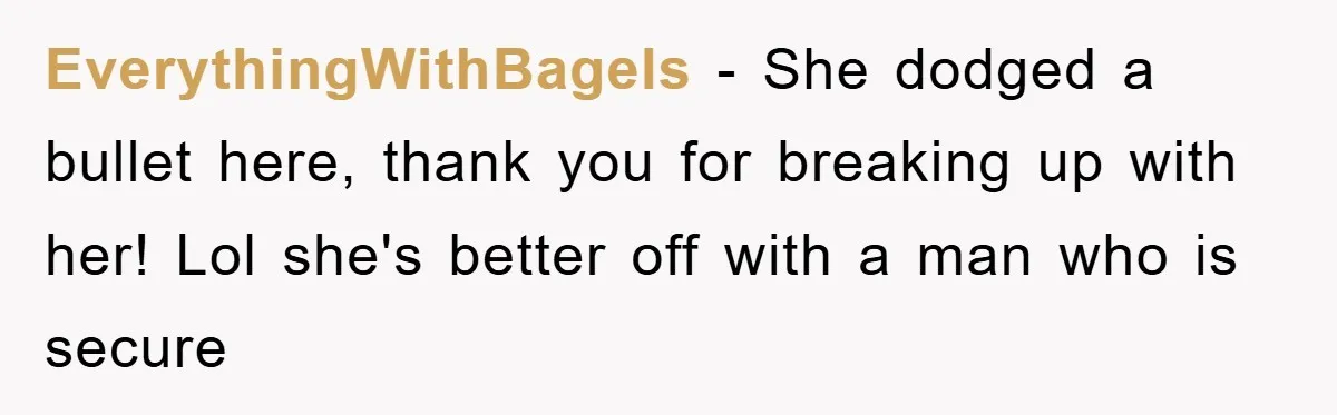 EverythingWithBagels − She dodged a bullet here, thank you for breaking up with her! Lol she's better off with a man who is secure