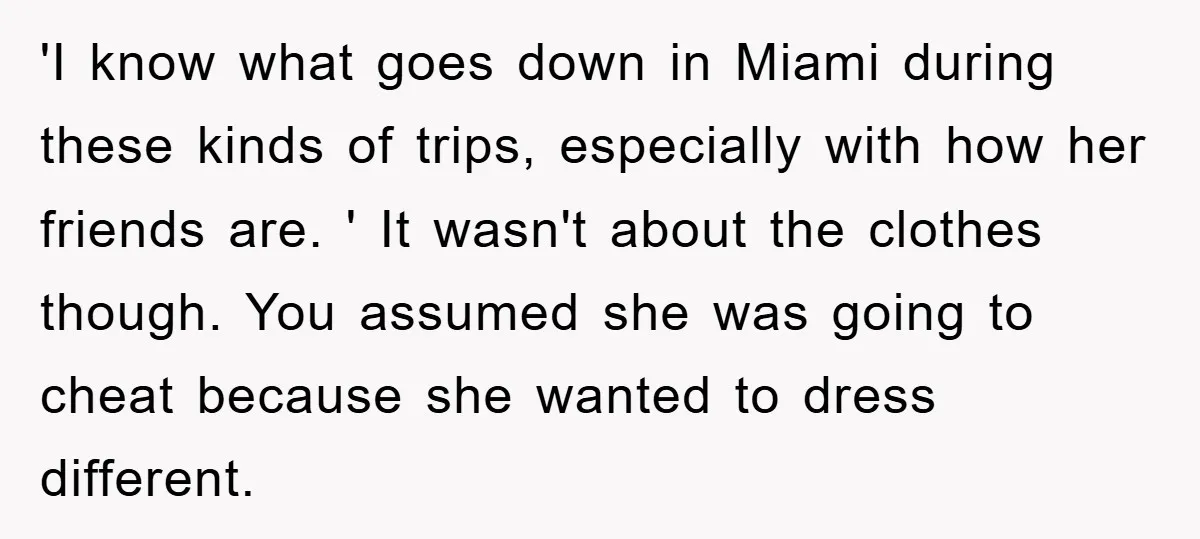 'I know what goes down in Miami during these kinds of trips, especially with how her friends are. ' It wasn't about the clothes though. You assumed she was going...