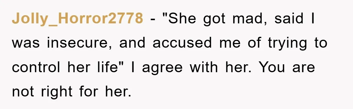 Jolly_Horror2778 − "She got mad, said I was insecure, and accused me of trying to control her life" I agree with her. You are not right for her.