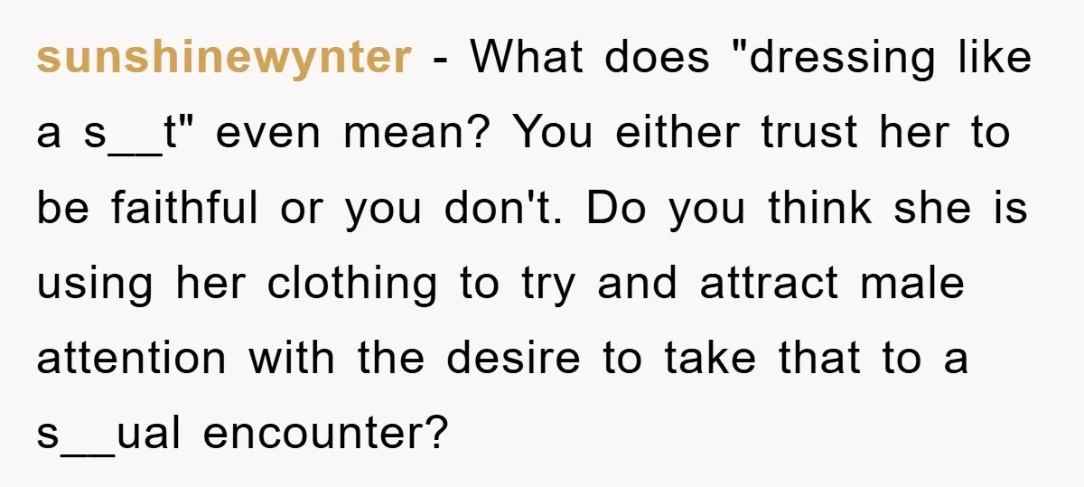 sunshinewynter − What does "dressing like a s__t" even mean? You either trust her to be faithful or you don't. Do you think she is using her clothing to try...