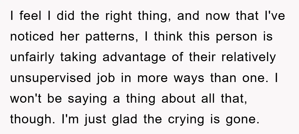 I feel I did the right thing, and now that I've noticed her patterns, I think this person is unfairly taking advantage of their relatively unsupervised job in more ways...
