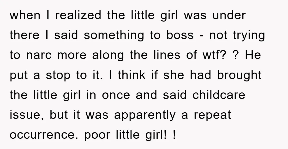 when I realized the little girl was under there I said something to boss - not trying to narc more along the lines of wtf? ? He put a stop...
