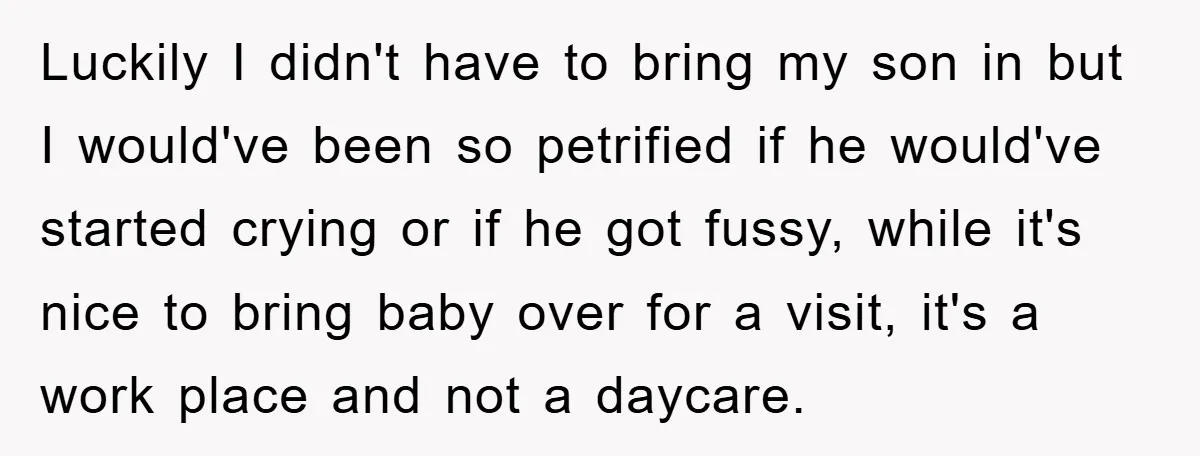 Luckily I didn't have to bring my son in but I would've been so petrified if he would've started crying or if he got fussy, while it's nice to bring...