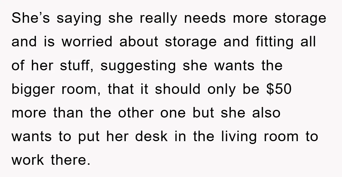 She’s saying she really needs more storage and is worried about storage and fitting all of her stuff, suggesting she wants the bigger room, that it should only be $50...