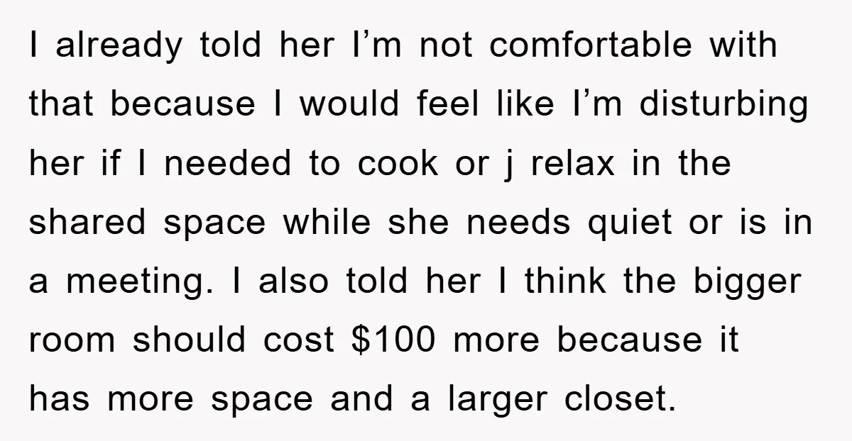 I already told her I’m not comfortable with that because I would feel like I’m disturbing her if I needed to cook or j relax in the shared space while...