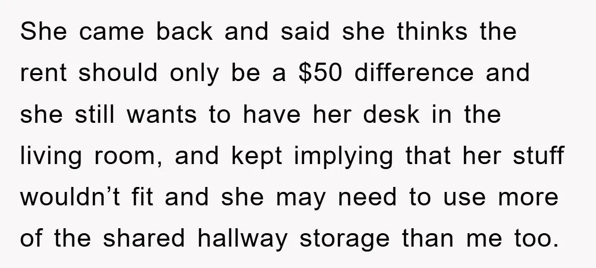 She came back and said she thinks the rent should only be a $50 difference and she still wants to have her desk in the living room, and kept implying...
