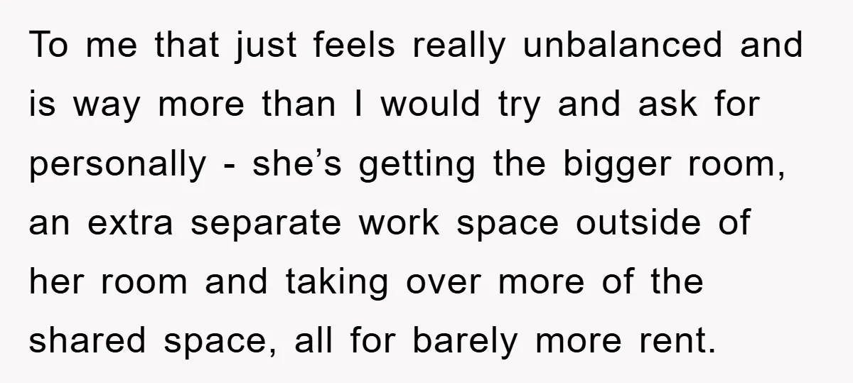 To me that just feels really unbalanced and is way more than I would try and ask for personally - she’s getting the bigger room, an extra separate work space...