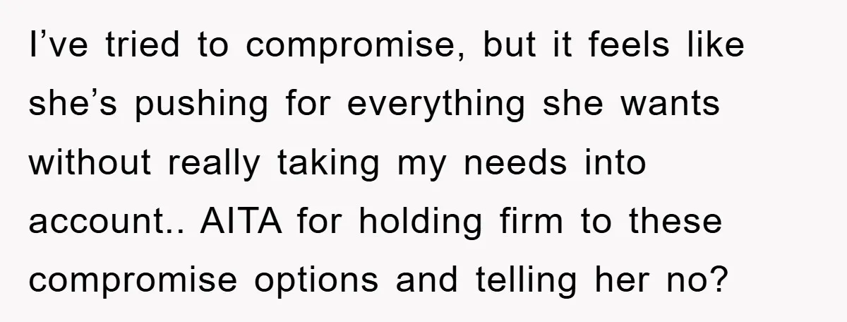 I’ve tried to compromise, but it feels like she’s pushing for everything she wants without really taking my needs into account.. AITA for holding firm to these compromise options and...