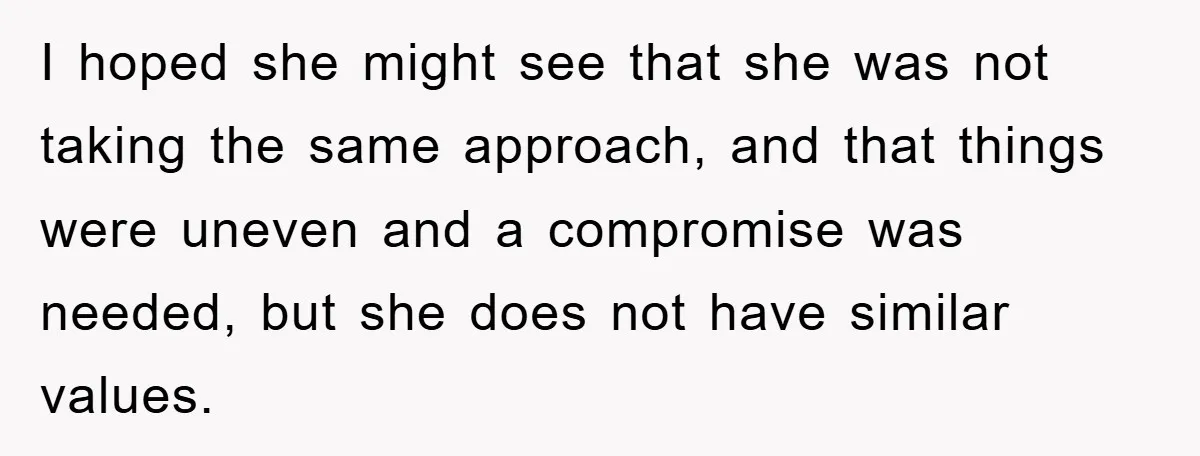 I hoped she might see that she was not taking the same approach, and that things were uneven and a compromise was needed, but she does not have similar values.