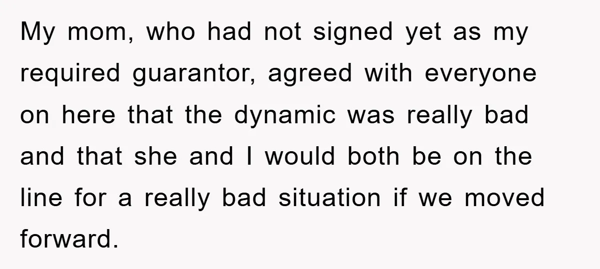 My mom, who had not signed yet as my required guarantor, agreed with everyone on here that the dynamic was really bad and that she and I would both be...