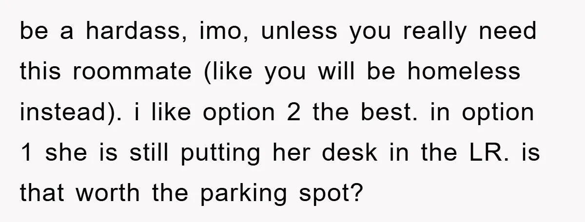be a hardass, imo, unless you really need this roommate (like you will be homeless instead). i like option 2 the best. in option 1 she is still putting her...