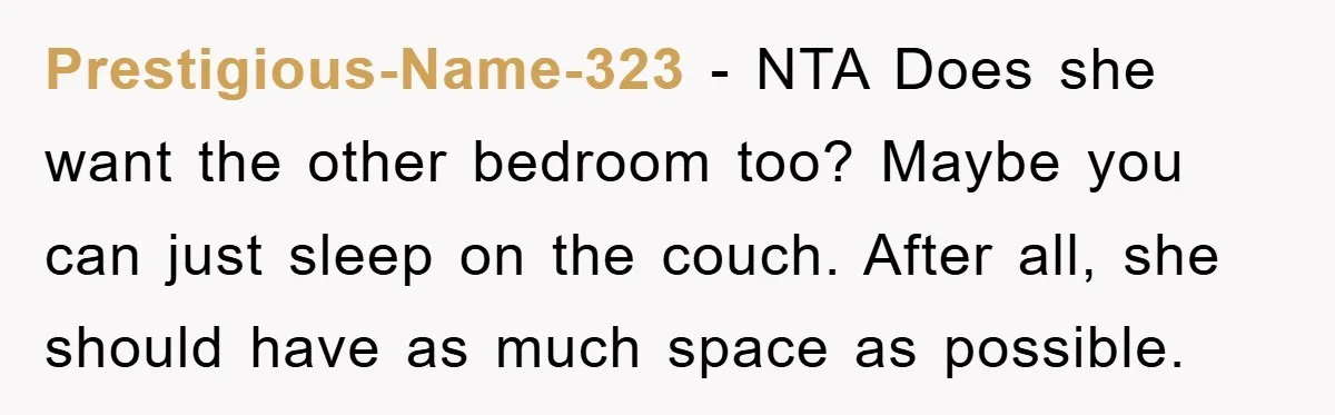 Prestigious-Name-323 − NTA Does she want the other bedroom too? Maybe you can just sleep on the couch. After all, she should have as much space as possible.