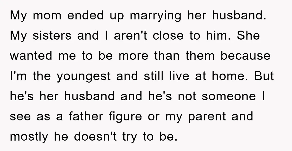 My mom ended up marrying her husband. My sisters and I aren't close to him. She wanted me to be more than them because I'm the youngest and still live...