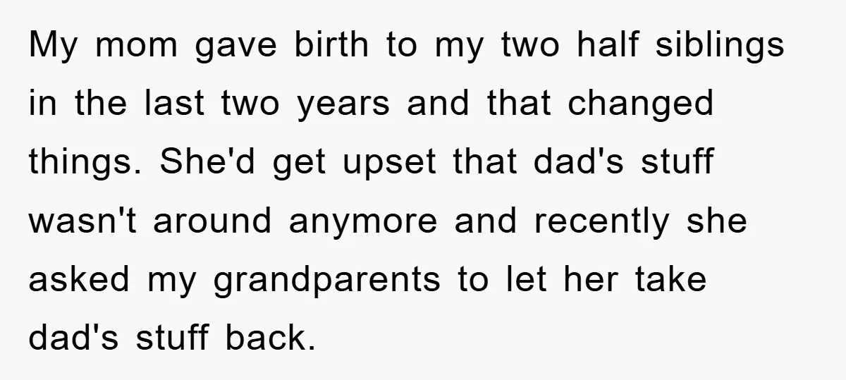 My mom gave birth to my two half siblings in the last two years and that changed things. She'd get upset that dad's stuff wasn't around anymore and recently she...