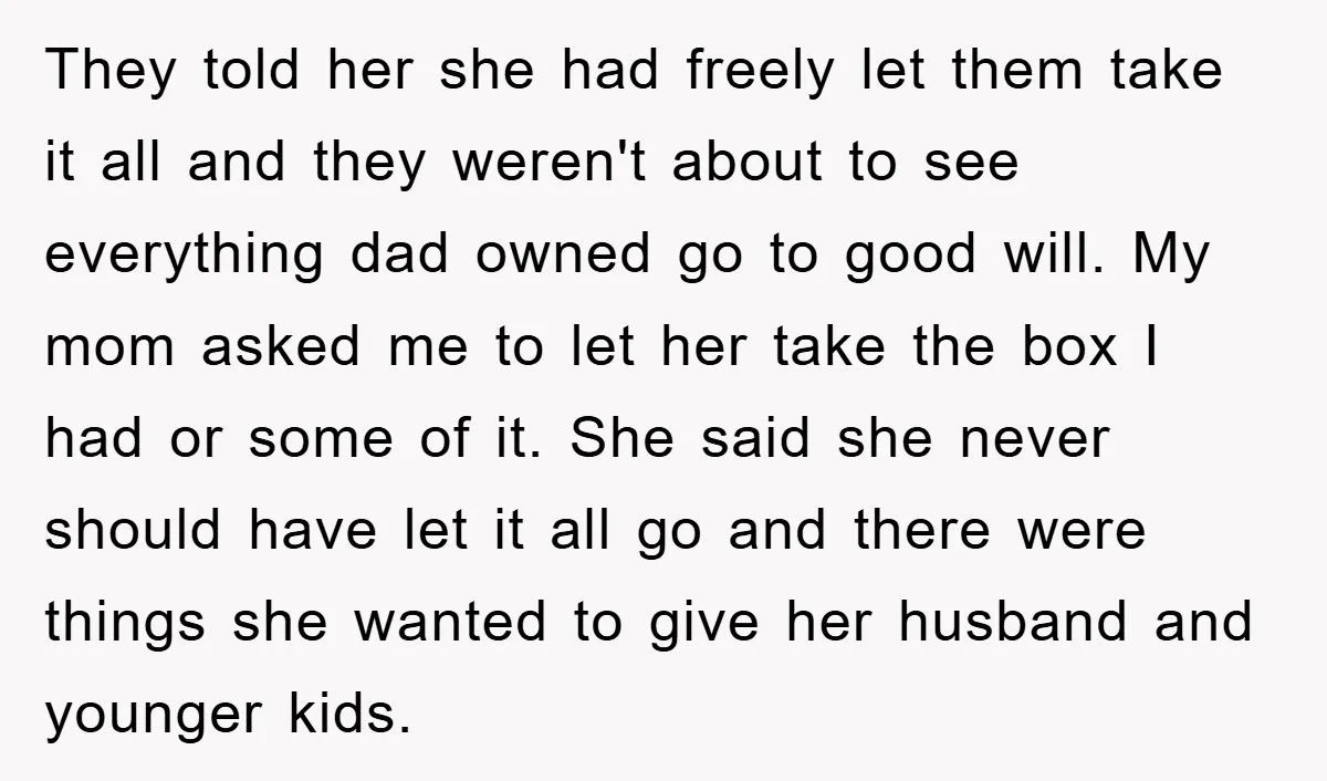 They told her she had freely let them take it all and they weren't about to see everything dad owned go to good will. My mom asked me to let...