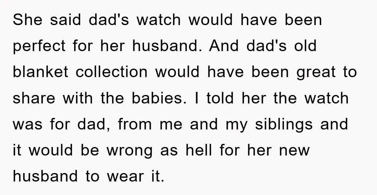 She said dad's watch would have been perfect for her husband. And dad's old blanket collection would have been great to share with the babies. I told her the watch...
