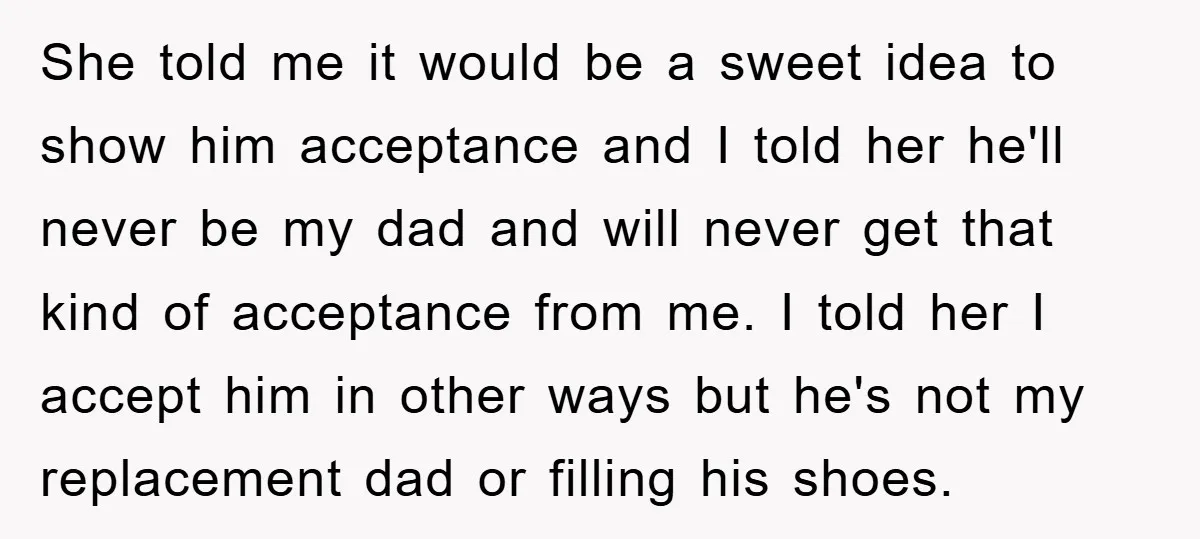 She told me it would be a sweet idea to show him acceptance and I told her he'll never be my dad and will never get that kind of acceptance...