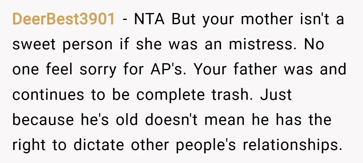 DeerBest3901 − NTA But your mother isn't a sweet person if she was an mistress. No one feel sorry for AP's. Your father was and continues to be complete trash....