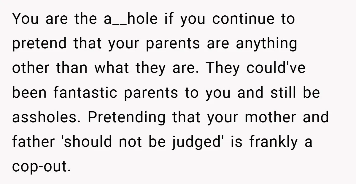 You are the a__hole if you continue to pretend that your parents are anything other than what they are. They could've been fantastic parents to you and still be assholes....
