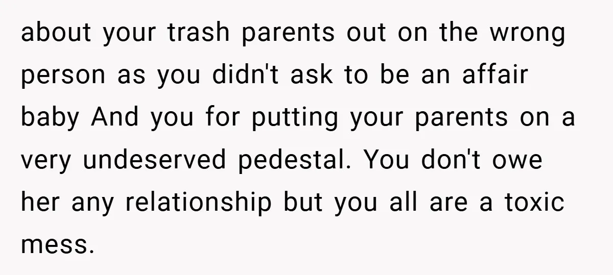 about your trash parents out on the wrong person as you didn't ask to be an affair baby And you for putting your parents on a very undeserved pedestal. You...
