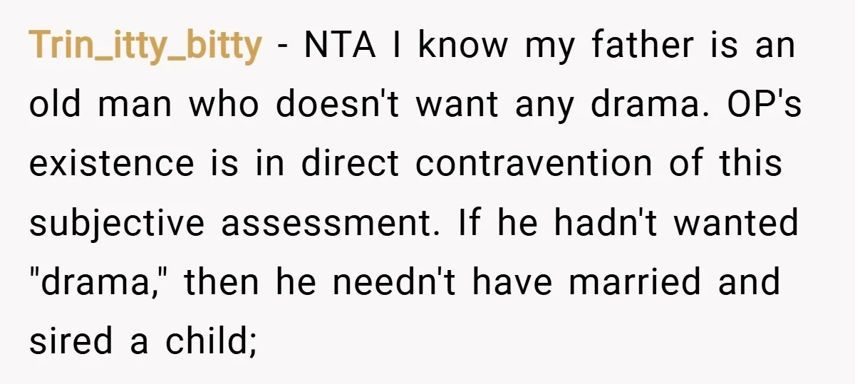 Trin_itty_bitty − NTA I know my father is an old man who doesn't want any drama. OP's existence is in direct contravention of this subjective assessment. If he hadn't wanted...