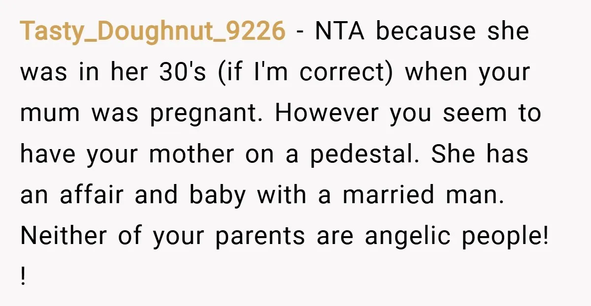 Tasty_Doughnut_9226 − NTA because she was in her 30's (if I'm correct) when your mum was pregnant. However you seem to have your mother on a pedestal. She has an...
