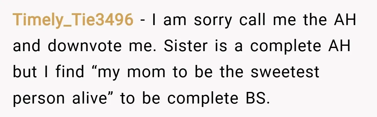 Timely_Tie3496 − I am sorry call me the AH and downvote me. Sister is a complete AH but I find “my mom to be the sweetest person alive” to be...