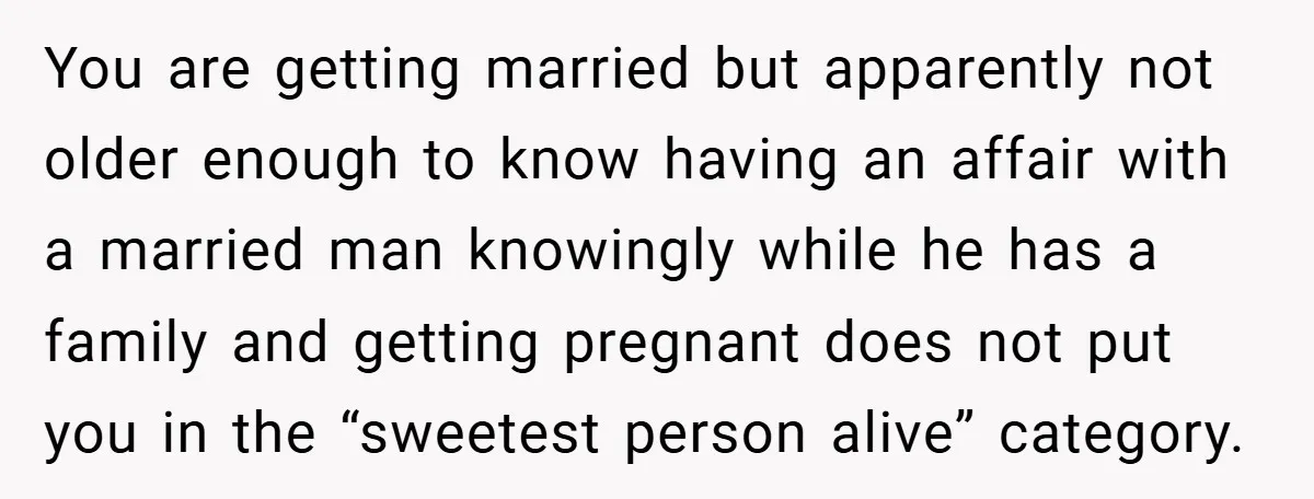 You are getting married but apparently not older enough to know having an affair with a married man knowingly while he has a family and getting pregnant does not put...
