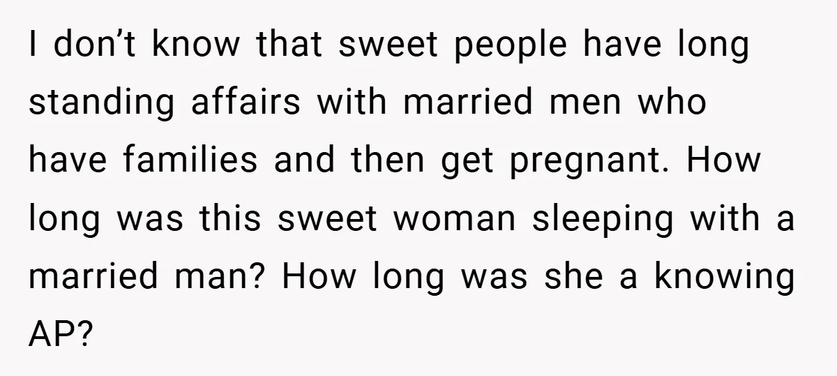 I don’t know that sweet people have long standing affairs with married men who have families and then get pregnant. How long was this sweet woman sleeping with a married...