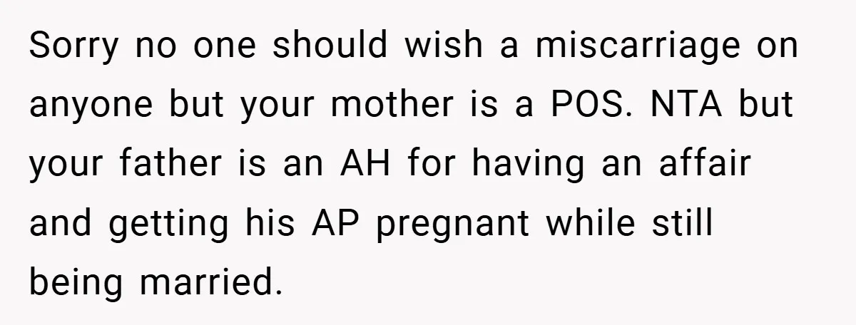 Sorry no one should wish a miscarriage on anyone but your mother is a POS. NTA but your father is an AH for having an affair and getting his AP...