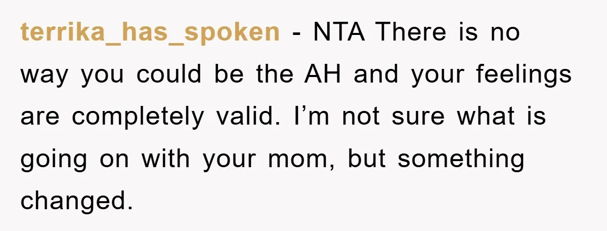 terrika_has_spoken − NTA There is no way you could be the AH and your feelings are completely valid. I’m not sure what is going on with your mom, but something...