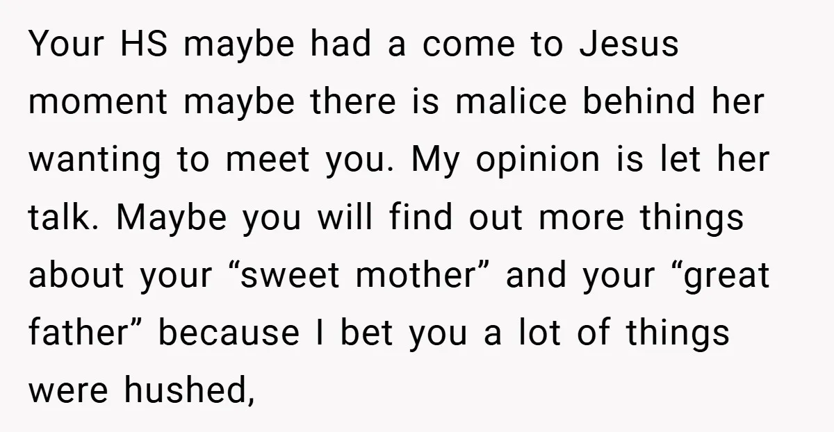 Your HS maybe had a come to Jesus moment maybe there is malice behind her wanting to meet you. My opinion is let her talk. Maybe you will find out...