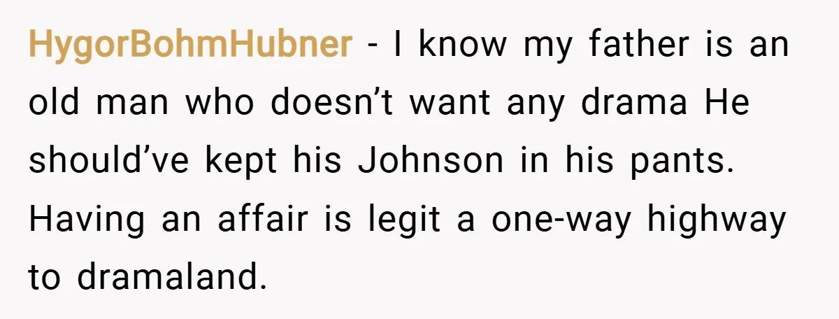 HygorBohmHubner − I know my father is an old man who doesn’t want any drama He should’ve kept his Johnson in his pants. Having an affair is legit a one-way...