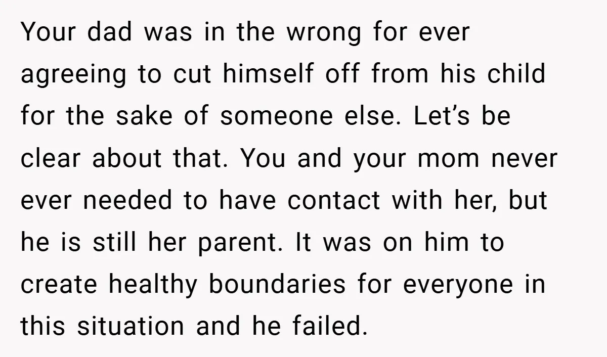 Your dad was in the wrong for ever agreeing to cut himself off from his child for the sake of someone else. Let’s be clear about that. You and your...