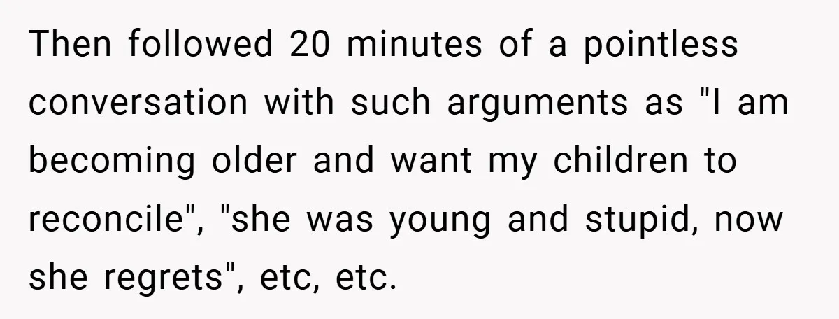 Then followed 20 minutes of a pointless conversation with such arguments as "I am becoming older and want my children to reconcile", "she was young and stupid, now she regrets",...