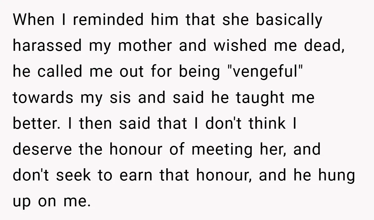 When I reminded him that she basically harassed my mother and wished me dead, he called me out for being "vengeful" towards my sis and said he taught me better....