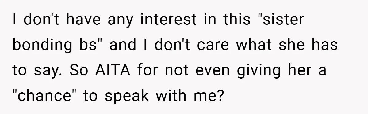I don't have any interest in this "sister bonding bs" and I don't care what she has to say. So AITA for not even giving her a "chance" to speak...