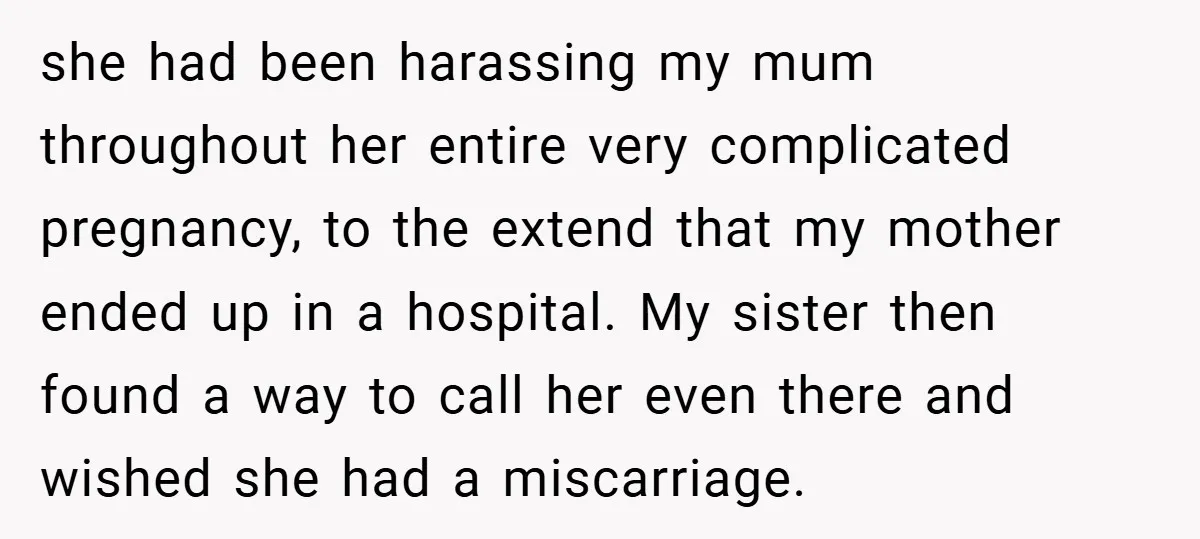 she had been harassing my mum throughout her entire very complicated pregnancy, to the extend that my mother ended up in a hospital. My sister then found a way to...