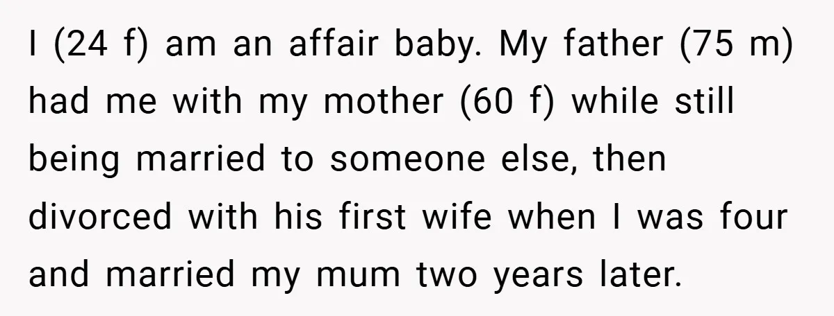 I (24 f) am an affair baby. My father (75 m) had me with my mother (60 f) while still being married to someone else, then divorced with his first...