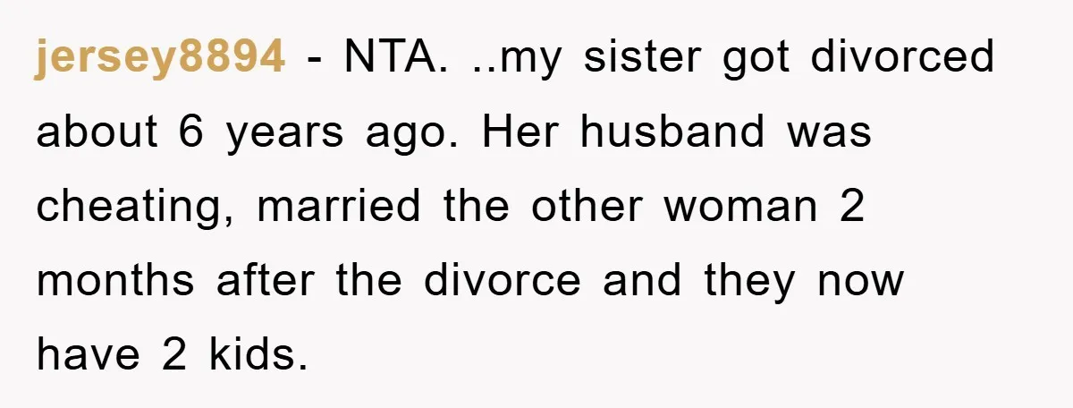 jersey8894 − NTA. ..my sister got divorced about 6 years ago. Her husband was cheating, married the other woman 2 months after the divorce and they now have 2 kids.